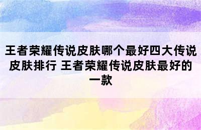 王者荣耀传说皮肤哪个最好四大传说皮肤排行 王者荣耀传说皮肤最好的一款